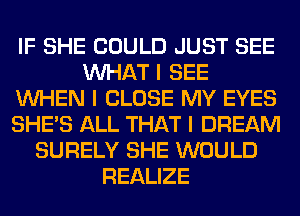 IF SHE COULD JUST SEE
INHAT I SEE
INHEN I CLOSE MY EYES
SHE'S ALL THAT I DREAM
SURELY SHE WOULD
REALIZE