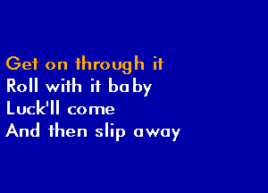 Get on through it
Roll with it be by

Luck'll come
And then slip away