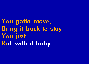 You 90110 move,
Bring it back to stay

You just

Roll with it be by