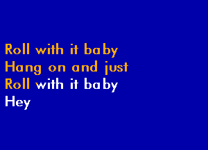 Roll with it be by

Hang on and just

Roll with it be by
Hey