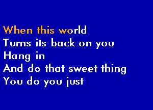 When this world

Turns its back on you

Hangin
And do that sweet thing
You do you just