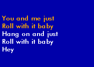 You and me iusf
Roll with it be by

Hang on and just

Roll with it be by
Hey