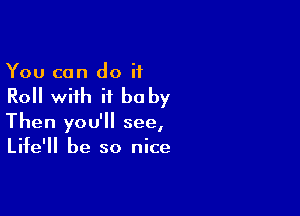 You can do if

Roll with it be by

Then you'll see,
Life'll be so nice