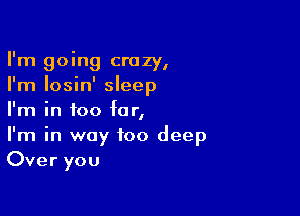 I'm going crazy,
I'm Iosin' sleep

I'm in too for,
I'm in way too deep
Over you