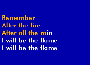 Remember
Atter the tire

After all the rain
I will be the tlame
I will be the flame