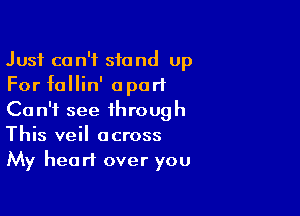 Just can't stand Up
For follin' apart

Can't see through
This veil across
My heart over you