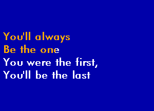 You'll always
Be the one

You were the first,
You'll be the last