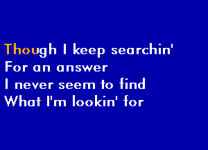 Though I keep seorchin'

For an answer

I never seem to find
What I'm lookin' for