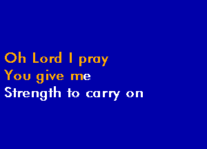 Oh Lord I pray

You give me
Strength to carry on