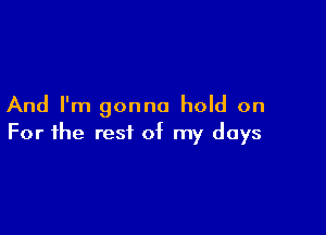 And I'm gonna hold on

For the rest of my days