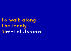 To walk along

The lonely

Street of dreams