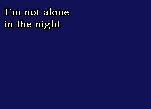 I'm not alone
in the night