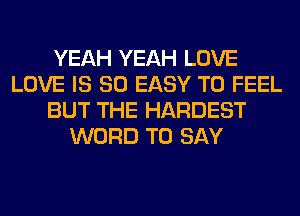 YEAH YEAH LOVE
LOVE IS SO EASY TO FEEL
BUT THE HARDEST
WORD TO SAY
