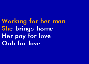 Working for her man
She brings home

Her pay for love

Ooh for love
