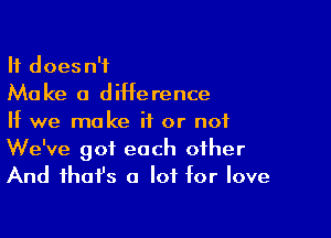 It doesn't
Make 0 dMerence

If we make it or not
We've got each other
And fhafs a lot for love