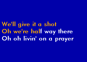 We'll give it a shot

Oh we're half way there
Oh oh livin' on a prayer