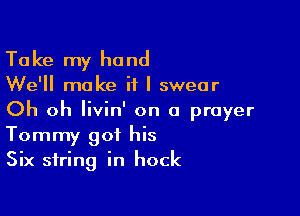 Ta ke my hand

We'll make if I swear

Oh oh Iivin' on a prayer
Tommy got his
Six string in hock