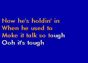 Now he's holdin' in

When he used to

Make it talk so tough
Ooh it's tough