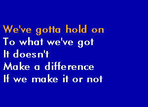 We've 90110 hold on
To what we've got

It doesn't
Make a difference
If we make if or not