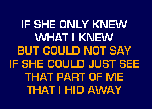 IF SHE ONLY KNEW
WHAT I KNEW
BUT COULD NOT SAY
IF SHE COULD JUST SEE
THAT PART OF ME
THAT I HID AWAY