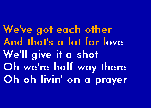 We've got each other
And ihafs a lot for love

We'll give it 0 shot
Oh we're half way there
Oh oh Iivin' on a prayer