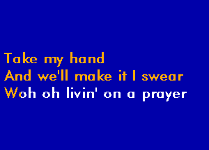 Ta ke my hand

And we'll make if I swear
Woh oh Iivin' on a prayer