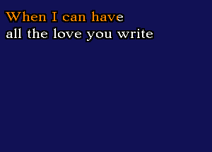 When I can have
all the love you write