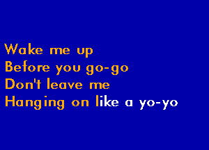 Wake me up
Before you go-go

Don't leave me
Hanging on like a yo-yo