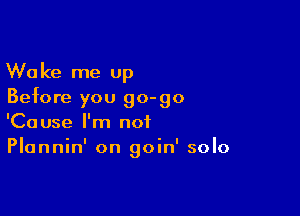 Wake me up
Before you go-go

'Cause I'm not
Plannin' on goin' solo