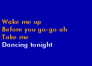 Wake me up
Before you go-go ah

Take me
Do ncing to nig hf