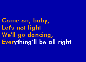 Come on, be by,
Let's not fight

We'll go dancing,
Everything'll be all right