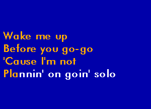 Wake me up
Before you go-go

'Cause I'm not
Plannin' on goin' solo