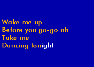 Wake me up
Before you go-go ah

Take me
Do ncing to nig hf