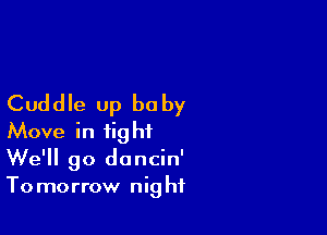 Cuddle Up be by

Move in tight
We'll go doncin'
Tomorrow night