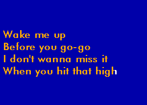 Wake me up
Before you 90-90

I don't wanna miss it

When you hit that high