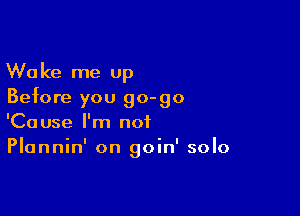 Wake me up
Before you go-go

'Cause I'm not
Plannin' on goin' solo