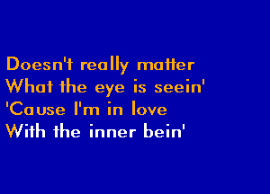 Doesn't really matter
Whai the eye is seein'

'Cause I'm in love
With the inner bein'