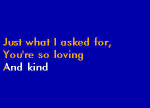 Just what I asked for,

You're so loving

And kind