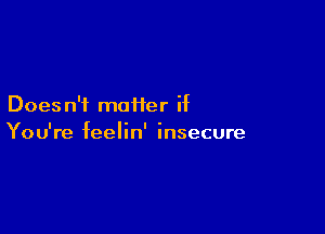 Does n'i moiier if

You're feelin' insecure