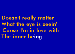 Doesn't really matter
Whai the eye is seein'

'Cause I'm in love with
The inner being