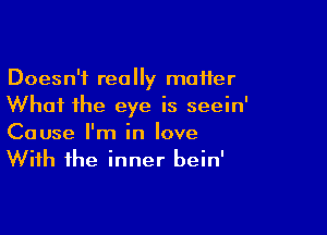 Doesn't really matter
Whai the eye is seein'

Cause I'm in love
With the inner bein'