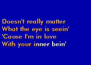 Doesn't really matter
Whai the eye is seein'

'Cause I'm in love
With your inner bein'