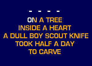 ON A TREE
INSIDE A HEART
A DULL BOY SCOUT KNIFE
TOOK HALF A DAY
TO CARVE