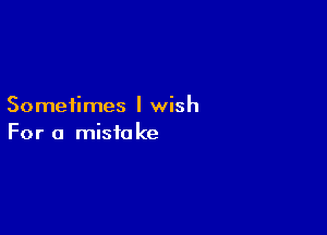 Sometimes I wish

For a mista ke