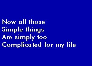 Now 0 those
Simple things

Are simply too
Complicated for my life