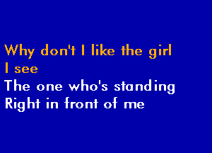 Why don't I like 1he girl

I see

The one who's standing
Right in front of me