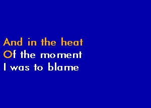 And in the heat

Of the moment
I was to blame