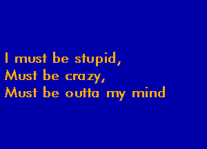 I must be stupid,

Must be crazy,
Must be ouHo my mind