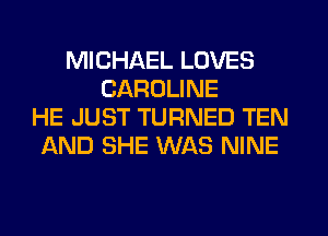 MICHAEL LOVES
CAROLINE
HE JUST TURNED TEN
AND SHE WAS NINE