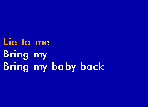 Lie to me

Bring my
Bring my baby back